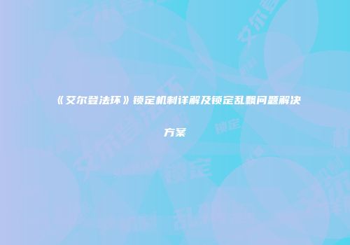《艾尔登法环》锁定机制详解及锁定乱飘问题解决方案