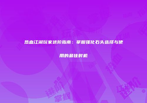 热血江湖玩家进阶指南：掌握强化石头选择与使用的最佳时机