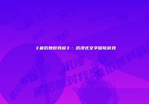 《最后她对我说》：沉浸式文字冒险游戏