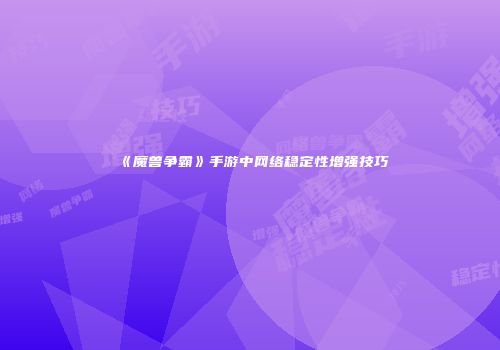 《魔兽争霸》手游中网络稳定性增强技巧