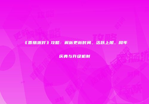 《香肠派对》攻略：解析更新时间、活跃上限、周年庆典与升级机制