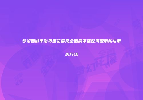 梦幻西游手游界面花屏及全面屏不适配问题解析与解决方法