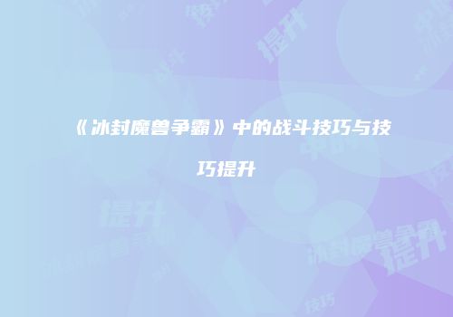 《冰封魔兽争霸》中的战斗技巧与技巧提升