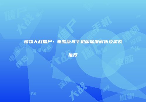 植物大战僵尸：电脑版与手机版深度解析及游戏推荐