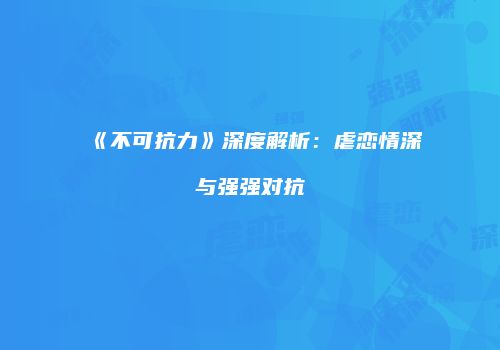 《不可抗力》深度解析：虐恋情深与强强对抗