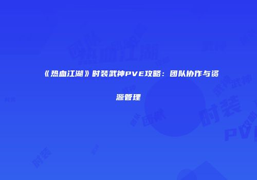 《热血江湖》时装武神PVE攻略：团队协作与资源管理