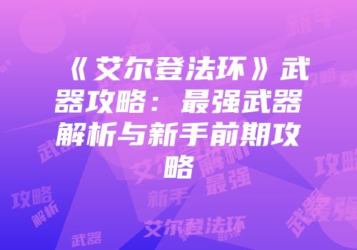 《艾尔登法环》武器攻略：最强武器解析与新手前期攻略
