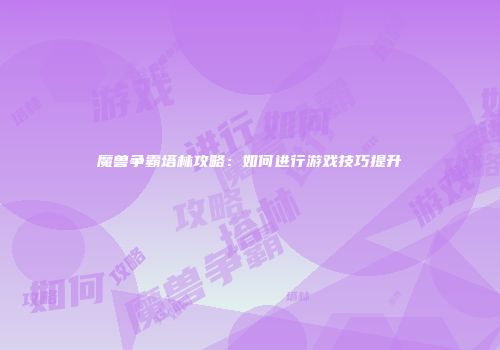 魔兽争霸塔林攻略：如何进行游戏技巧提升