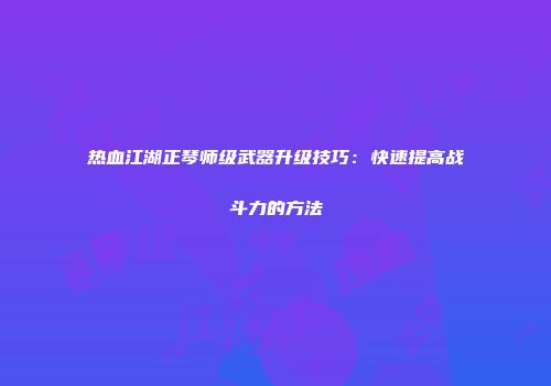 热血江湖正琴师级武器升级技巧：快速提高战斗力的方法