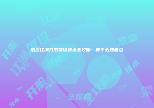 热血江湖开服架设技术全攻略：新手必知要点