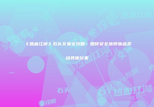 《热血江湖》石头交易全攻略:如何安全地将物品卖给其他玩家