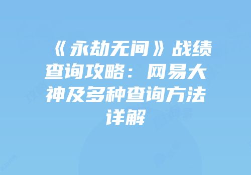 《永劫无间》战绩查询攻略：网易大神及多种查询方法详解