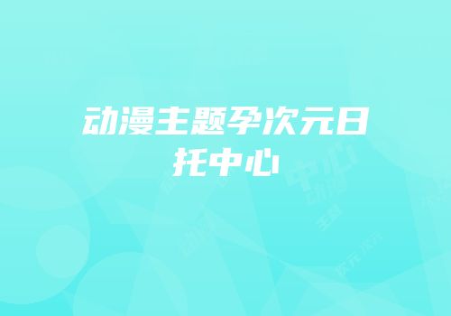 动漫主题孕次元日托中心