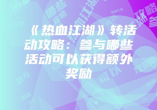 《热血江湖》转活动攻略：参与哪些活动可以获得额外奖励