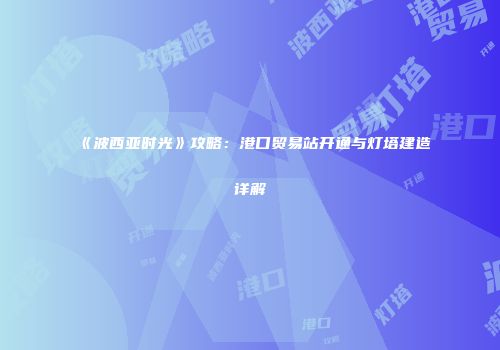 《波西亚时光》攻略：港口贸易站开通与灯塔建造详解