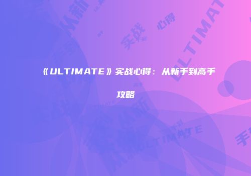 《ULTIMATE》实战心得：从新手到高手攻略