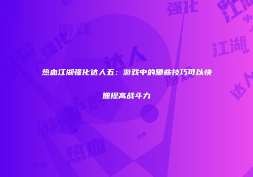 热血江湖强化达人五：游戏中的哪些技巧可以快速提高战斗力
