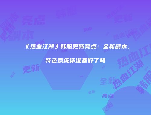 《热血江湖》韩服更新亮点：全新副本、特色系统你准备好了吗