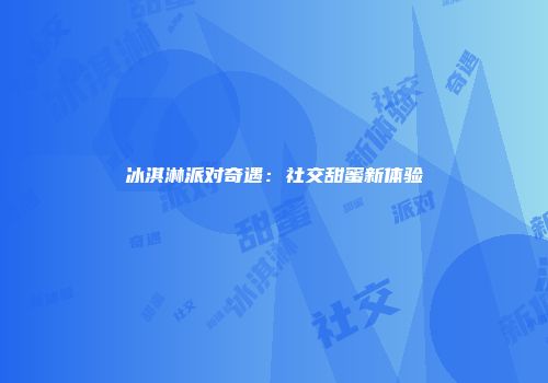 冰淇淋派对奇遇：社交甜蜜新体验