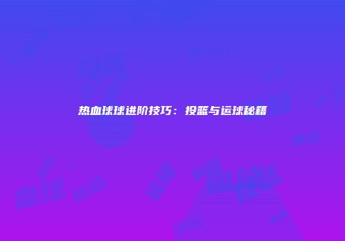 热血球球进阶技巧：投篮与运球秘籍