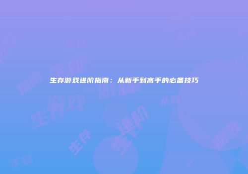 生存游戏进阶指南：从新手到高手的必备技巧