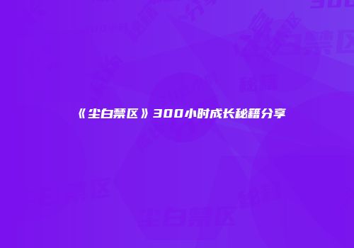 《尘白禁区》300小时成长秘籍分享