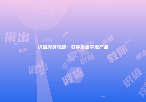 识破假货攻略：教你揪出李鬼产品