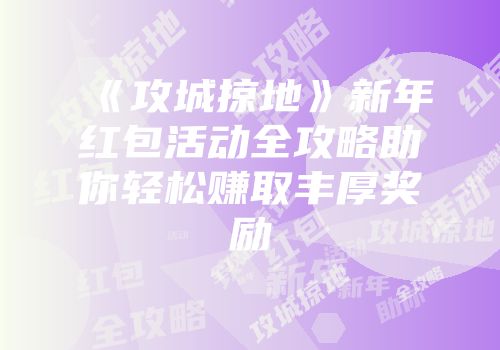 《攻城掠地》新年红包活动全攻略助你轻松赚取丰厚奖励