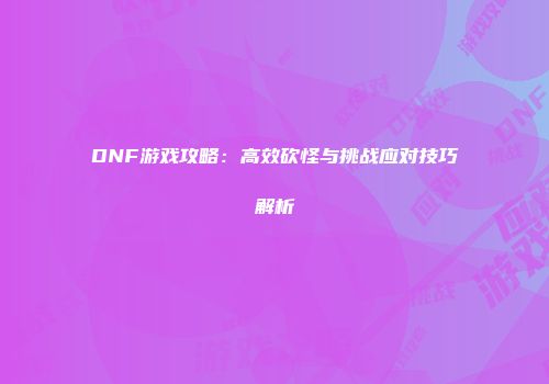 DNF游戏攻略：高效砍怪与挑战应对技巧解析