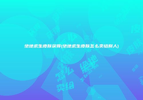 绝地求生皮肤获得(绝地求生皮肤怎么卖给别人)