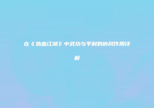 在《热血江湖》中武功与平射的协同作用详解
