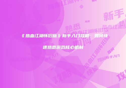 《热血江湖怀旧版》新手入门攻略:如何快速熟悉游戏核心机制