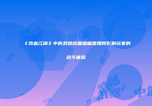 《热血江湖》中的武器绘画插画图如何影响玩家的战斗体验