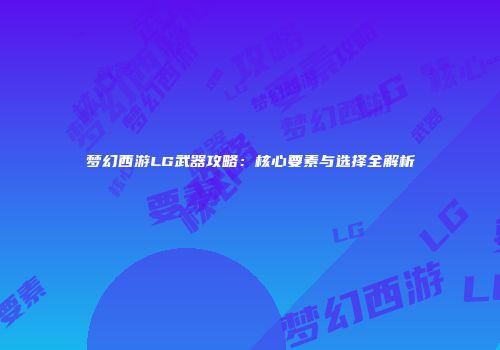 梦幻西游LG武器攻略：核心要素与选择全解析