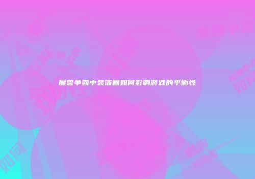 魔兽争霸中装饰画如何影响游戏的平衡性