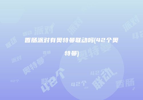 香肠派对有奥特曼联动吗(42个奥特曼)