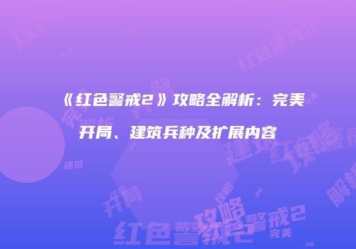 《红色警戒2》攻略全解析：完美开局、建筑兵种及扩展内容