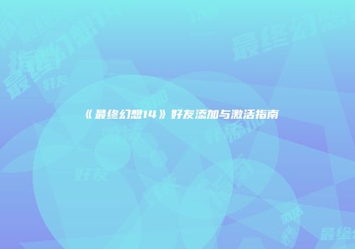 《最终幻想14》好友添加与激活指南