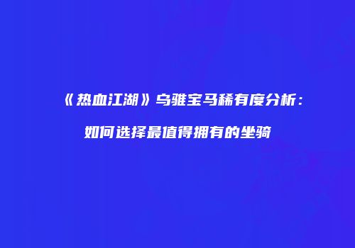 《热血江湖》乌骓宝马稀有度分析:如何选择最值得拥有的坐骑