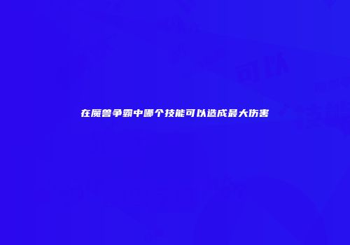 在魔兽争霸中哪个技能可以造成最大伤害