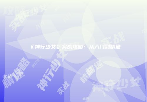 《神行少女》实战攻略：从入门到精通