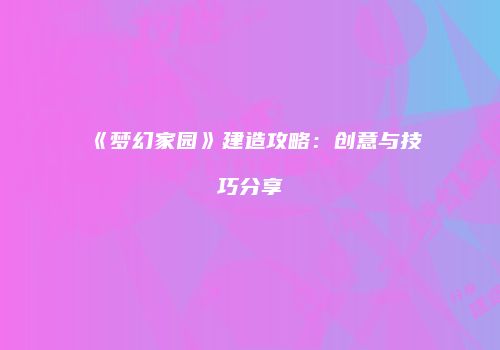 《梦幻家园》建造攻略：创意与技巧分享
