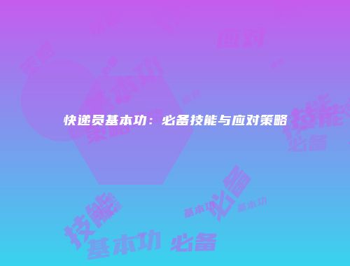 快递员基本功：必备技能与应对策略