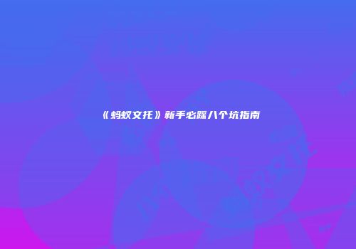 《蚂蚁文托》新手必踩八个坑指南