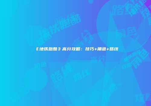 《地铁跑酷》高分攻略：技巧+角色+路线