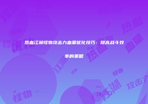 热血江湖怪物攻击力血量优化技巧：提高战斗效率的策略