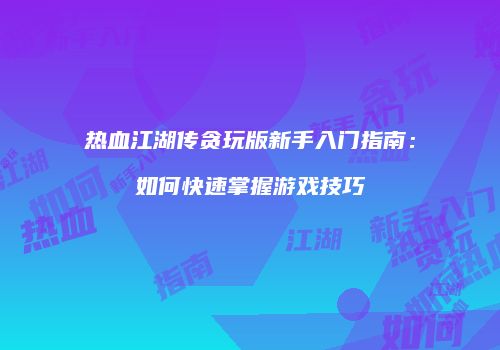 热血江湖传贪玩版新手入门指南：如何快速掌握游戏技巧
