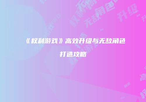《权利游戏》高效升级与无敌角色打造攻略