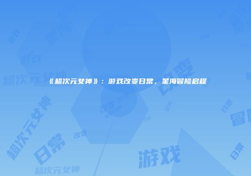 《超次元女神》：游戏改变日常，星海冒险启程