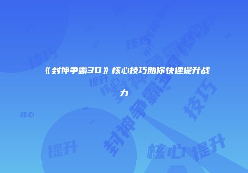 《封神争霸3D》核心技巧助你快速提升战力